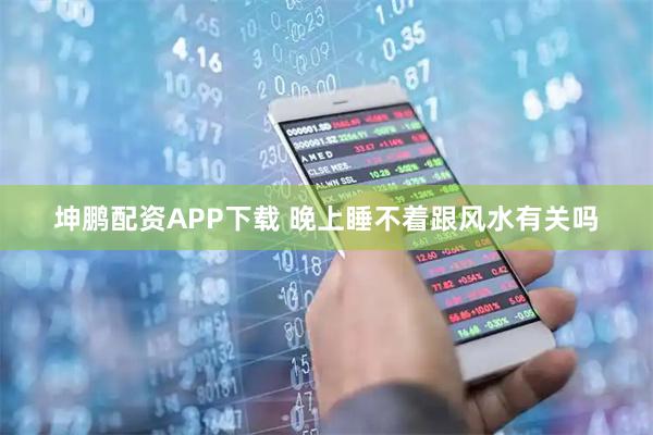 坤鹏配资APP下载 晚上睡不着跟风水有关吗
